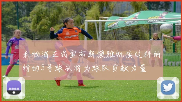 利物浦正式宣布新援雅凯接过科纳特的5号球衣将为球队贡献力量