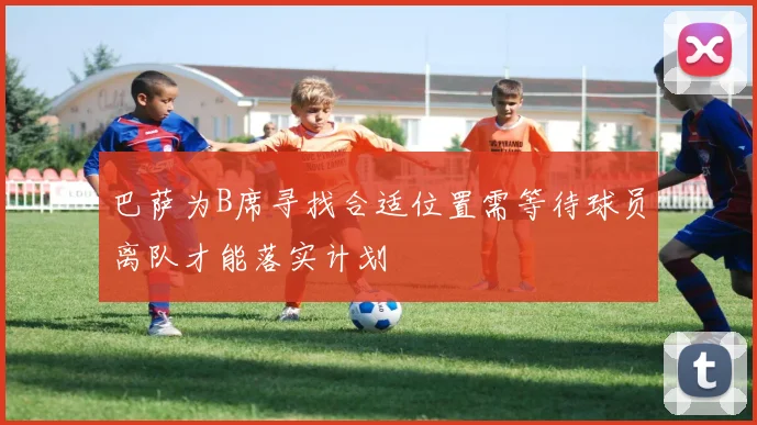 巴萨为B席寻找合适位置需等待球员离队才能落实计划