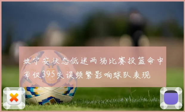 坎宁安状态低迷两场比赛投篮命中率仅395失误频繁影响球队表现