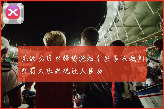 无敌戈贝尔强势抢板引发争议裁判判罚文班犯规让人困惑