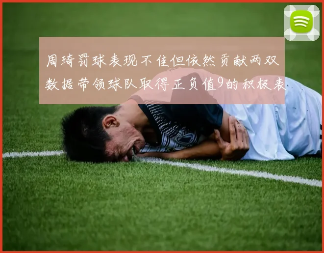 周琦罚球表现不佳但依然贡献两双数据带领球队取得正负值9的积极表现