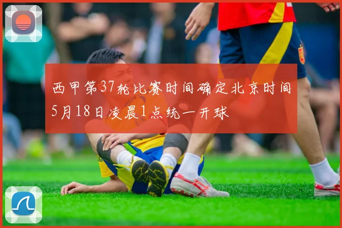 西甲第37轮比赛时间确定北京时间5月18日凌晨1点统一开球