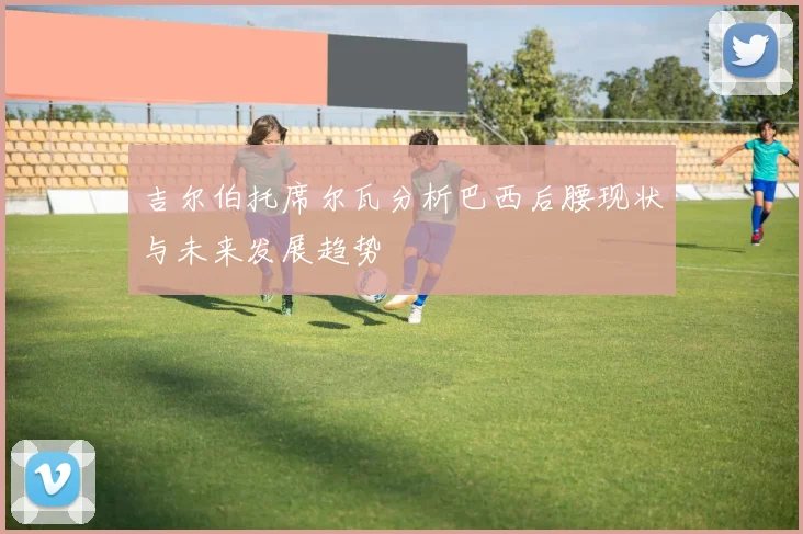 吉尔伯托席尔瓦分析巴西后腰现状与未来发展趋势