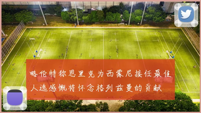 略伦特称恩里克为西蒙尼接任最佳人选感慨将怀念格列兹曼的贡献