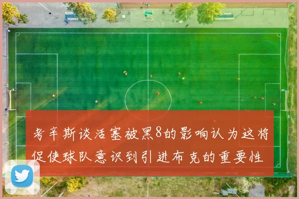 考辛斯谈活塞被黑8的影响认为这将促使球队意识到引进布克的重要性