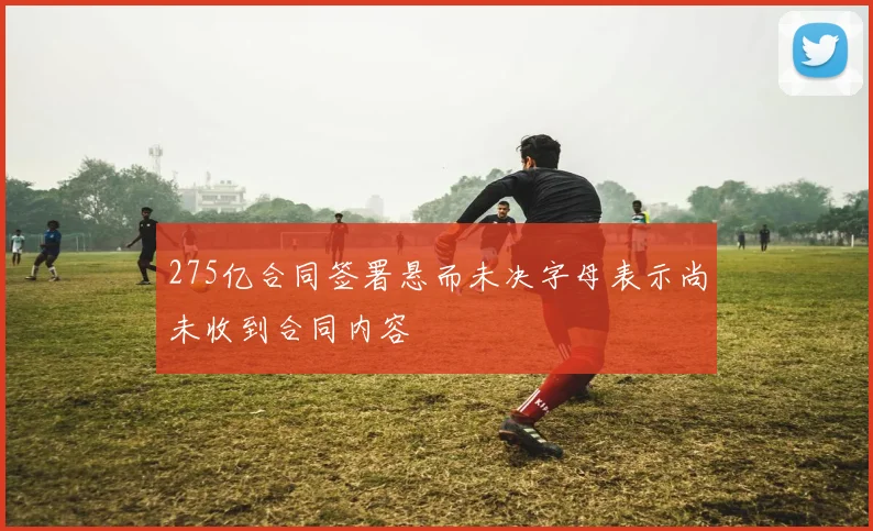 275亿合同签署悬而未决字母表示尚未收到合同内容