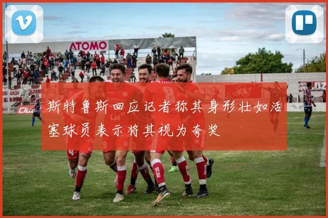 斯特鲁斯回应记者称其身形壮如活塞球员表示将其视为夸奖