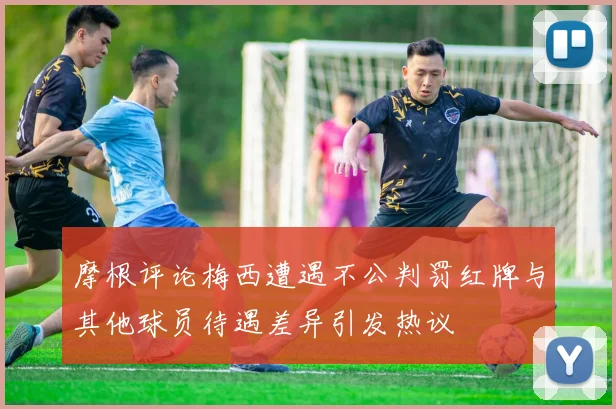 摩根评论梅西遭遇不公判罚红牌与其他球员待遇差异引发热议