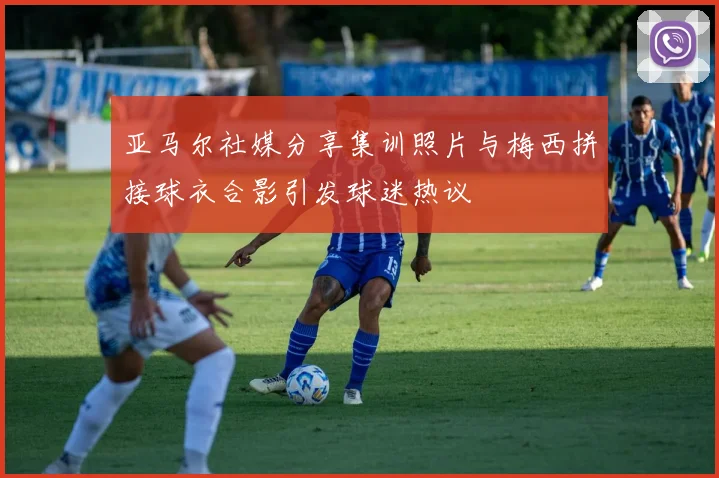 亚马尔社媒分享集训照片与梅西拼接球衣合影引发球迷热议