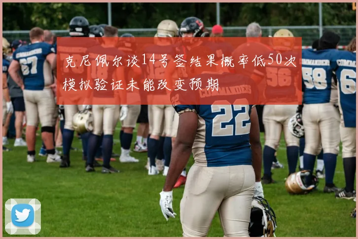 克尼佩尔谈14号签结果概率低50次模拟验证未能改变预期