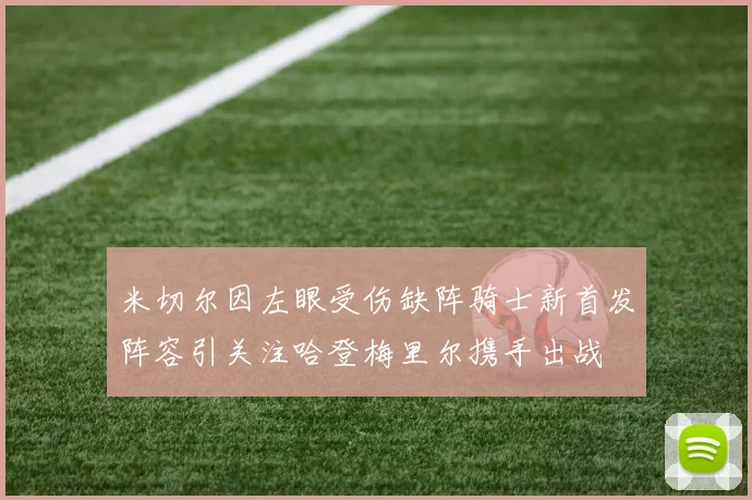 米切尔因左眼受伤缺阵骑士新首发阵容引关注哈登梅里尔携手出战